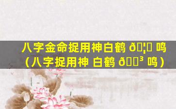 八字金命捉用神白鹤 🦉 鸣（八字捉用神 白鹤 🌳 鸣）